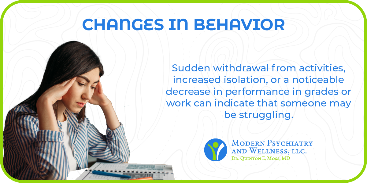 Changes in behavior: Sudden withdrawal from activities, increased isolation, or a noticeable decrease in performance in grades or work can indicate that someone may be struggling.